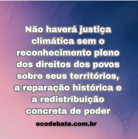 Não haverá justiça climática sem o reconhecimento pleno dos direitos dos povos sobre seus territórios, a reparação histórica e a redistribuição concreta de poder