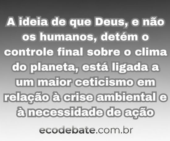 a ideia de que Deus, e não os humanos, detém o controle final sobre o clima do planeta, está ligada a um maior ceticismo em relação à crise ambiental e à necessidade de ação